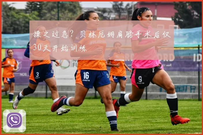 操之过急？贝林厄姆肩膀手术后仅30天开始训练