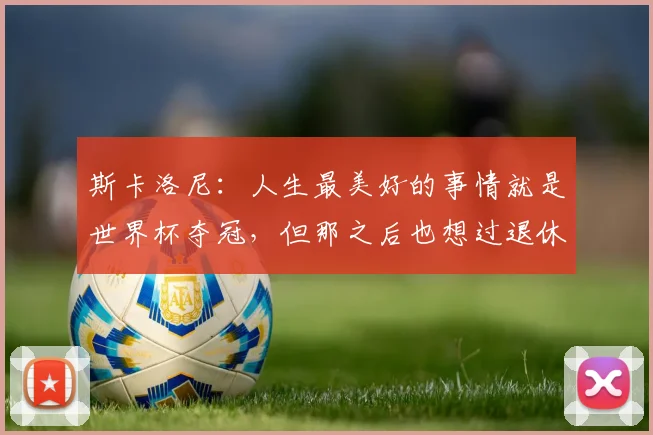 斯卡洛尼：人生最美好的事情就是世界杯夺冠，但那之后也想过退休