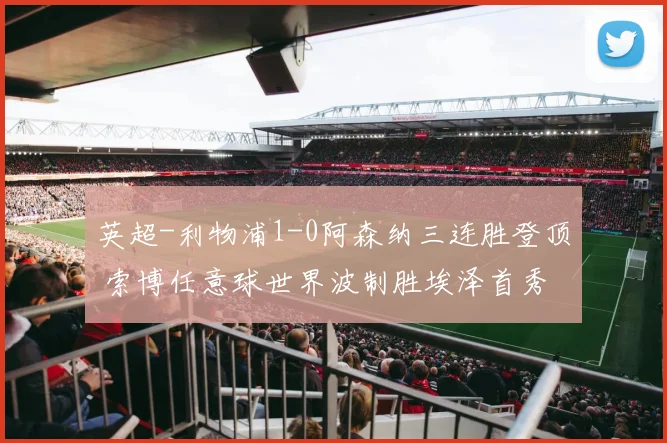 英超-利物浦1-0阿森纳三连胜登顶 索博任意球世界波制胜埃泽首秀